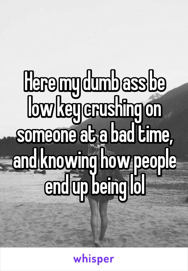 Here my dumb ass be low key crushing on someone at a bad time, and knowing how people end up being lol