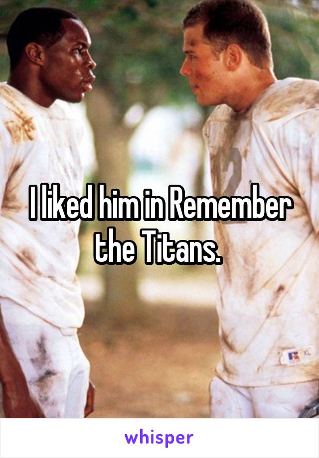 I liked him in Remember the Titans. 