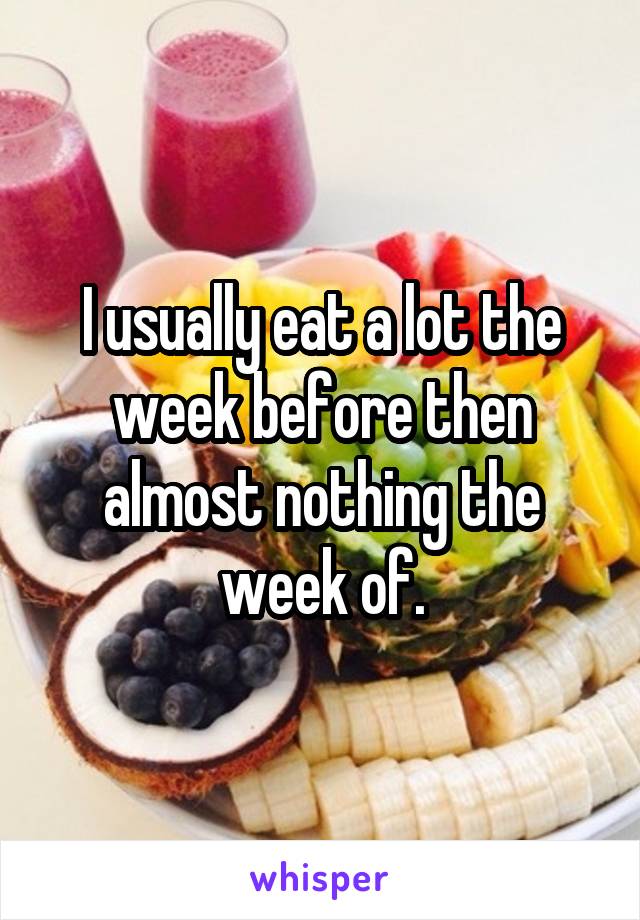 I usually eat a lot the week before then almost nothing the week of.