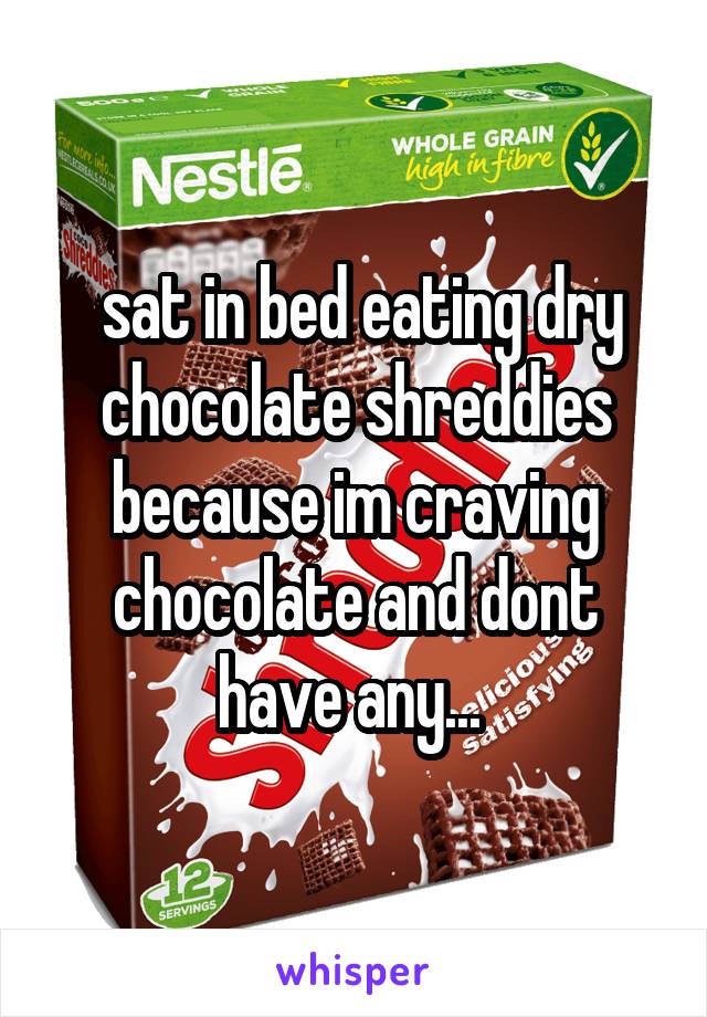  sat in bed eating dry chocolate shreddies because im craving chocolate and dont have any... 