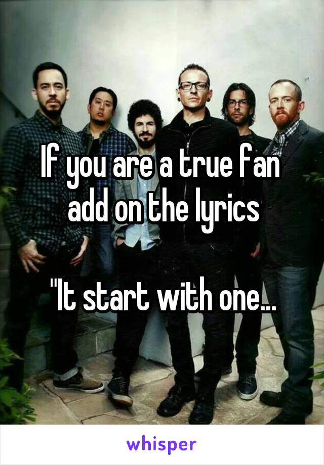If you are a true fan  add on the lyrics

"It start with one...