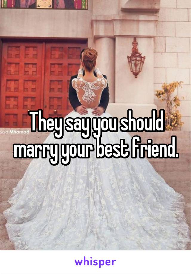They say you should marry your best friend.