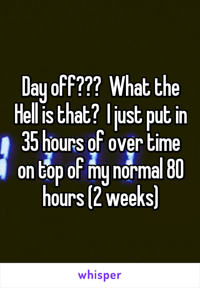 Day off???  What the Hell is that?  I just put in 35 hours of over time on top of my normal 80 hours (2 weeks)