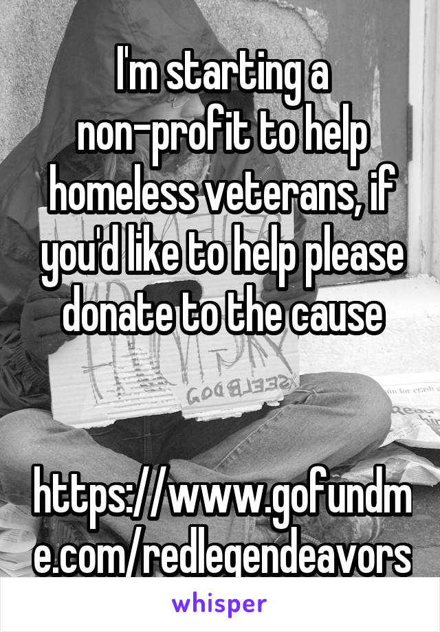 I'm starting a non-profit to help homeless veterans, if you'd like to help please donate to the cause


https://www.gofundme.com/redlegendeavors