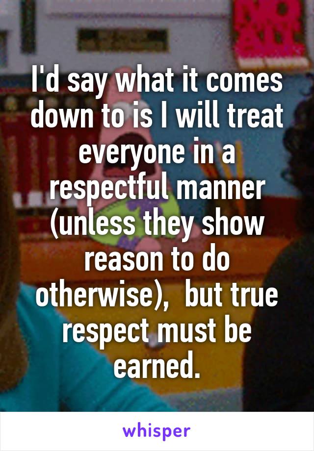 I'd say what it comes down to is I will treat everyone in a respectful manner (unless they show reason to do otherwise),  but true respect must be earned.