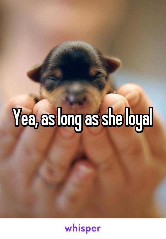 Yea, as long as she loyal 