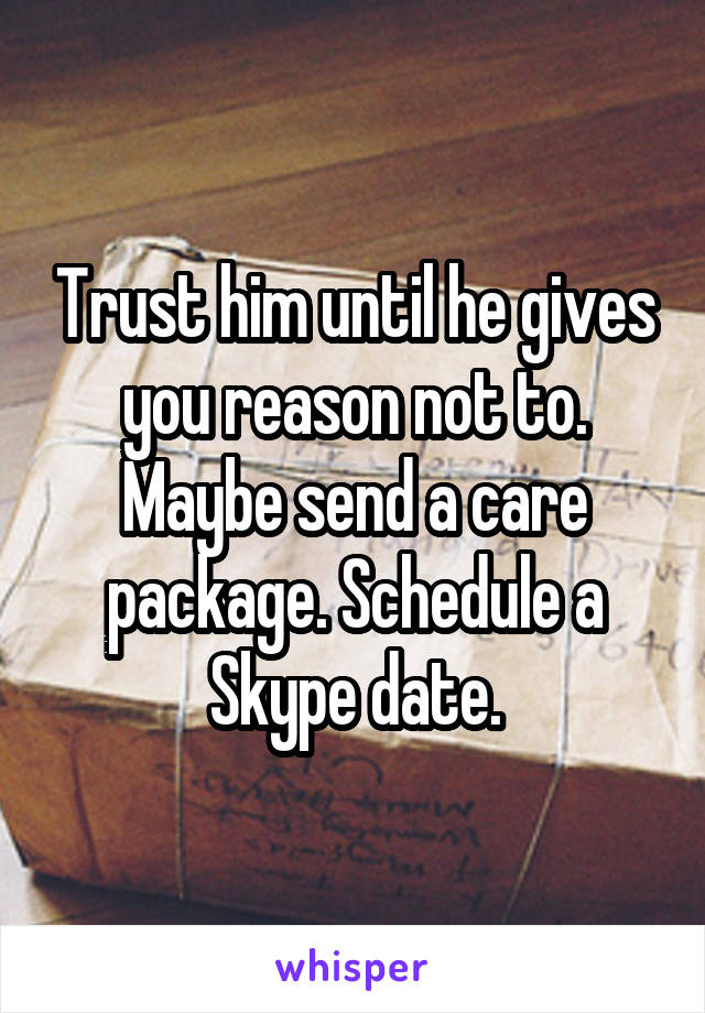 Trust him until he gives you reason not to. Maybe send a care package. Schedule a Skype date.