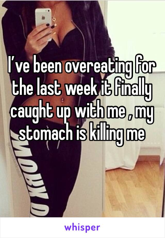 I’ve been overeating for the last week it finally caught up with me , my stomach is killing me 