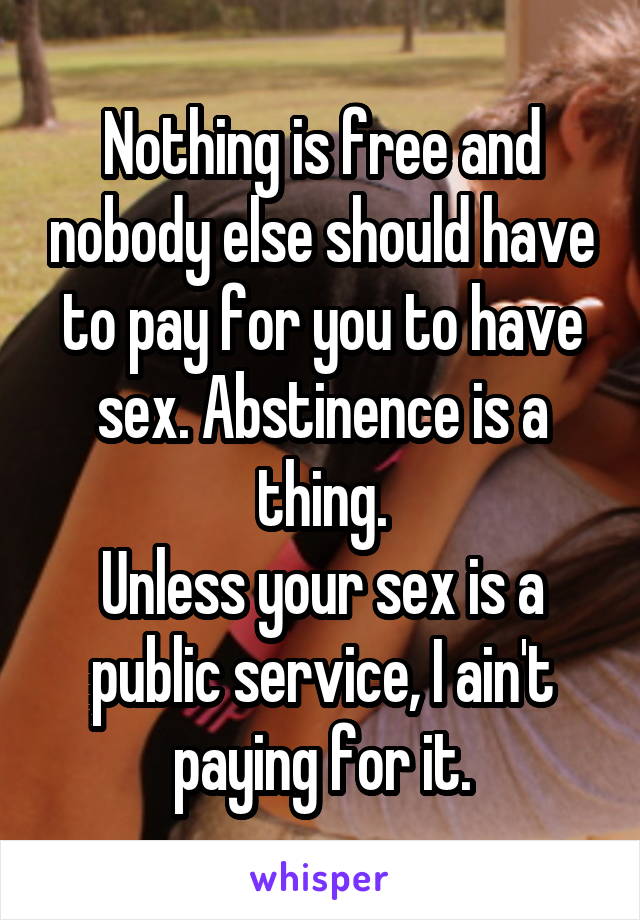 Nothing is free and nobody else should have to pay for you to have sex. Abstinence is a thing.
Unless your sex is a public service, I ain't paying for it.