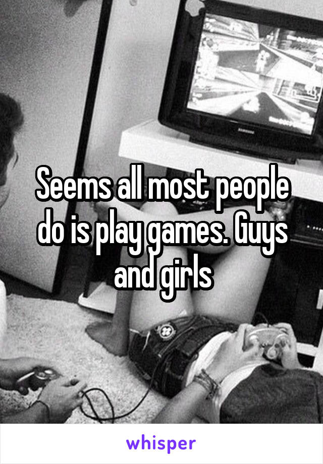 Seems all most people do is play games. Guys and girls