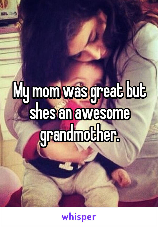 My mom was great but shes an awesome grandmother.