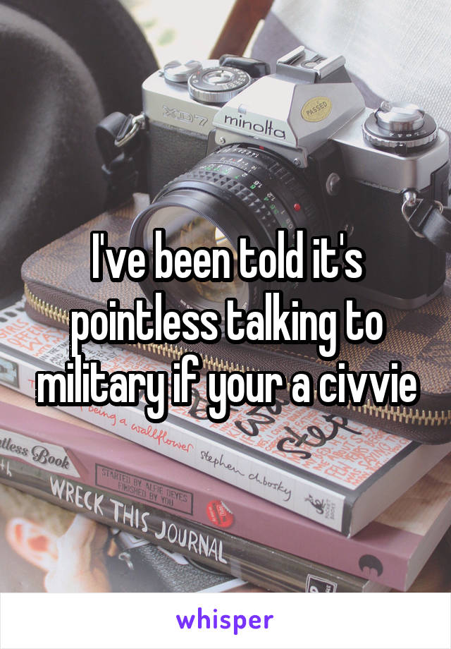 I've been told it's pointless talking to military if your a civvie