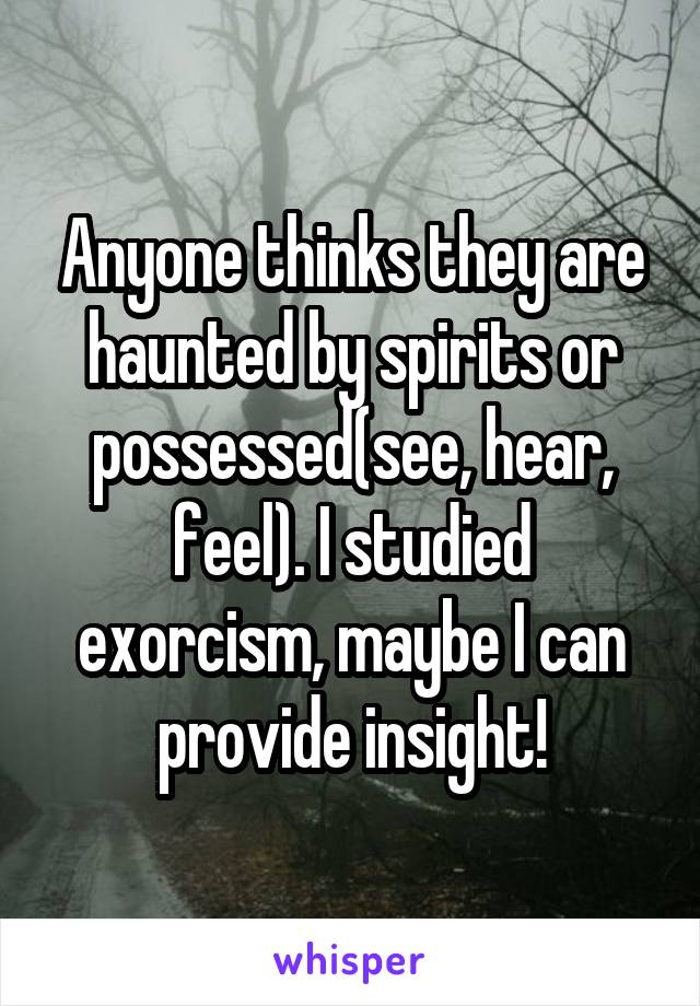 Anyone thinks they are haunted by spirits or possessed(see, hear, feel). I studied exorcism, maybe I can provide insight!