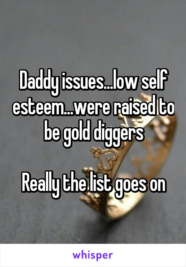 Daddy issues...low self esteem...were raised to be gold diggers

Really the list goes on