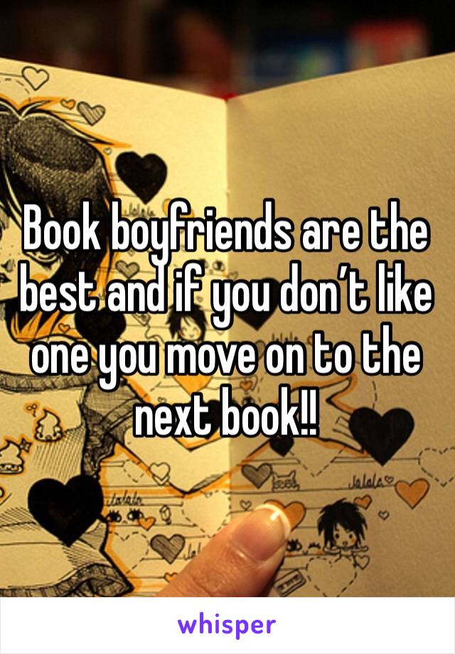 Book boyfriends are the best and if you don’t like one you move on to the next book!! 