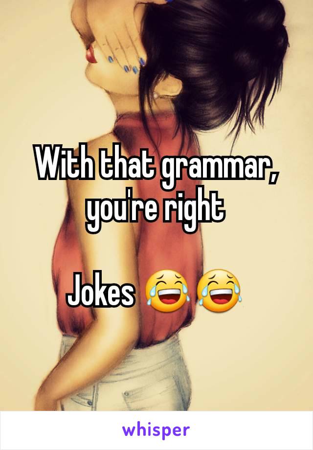 With that grammar, you're right

Jokes 😂😂
