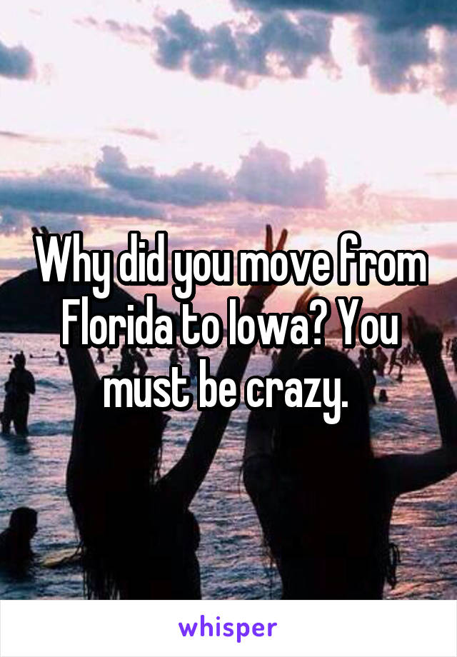 Why did you move from Florida to Iowa? You must be crazy. 
