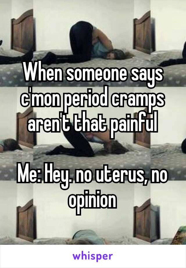 When someone​ says c'mon period cramps aren't that painful

Me: Hey. no uterus, no opinion