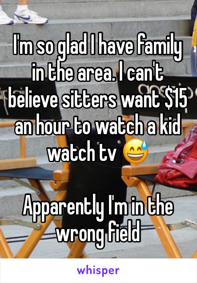 I'm so glad I have family in the area. I can't believe sitters want $15 an hour to watch a kid watch tv 😅

Apparently I'm in the wrong field 