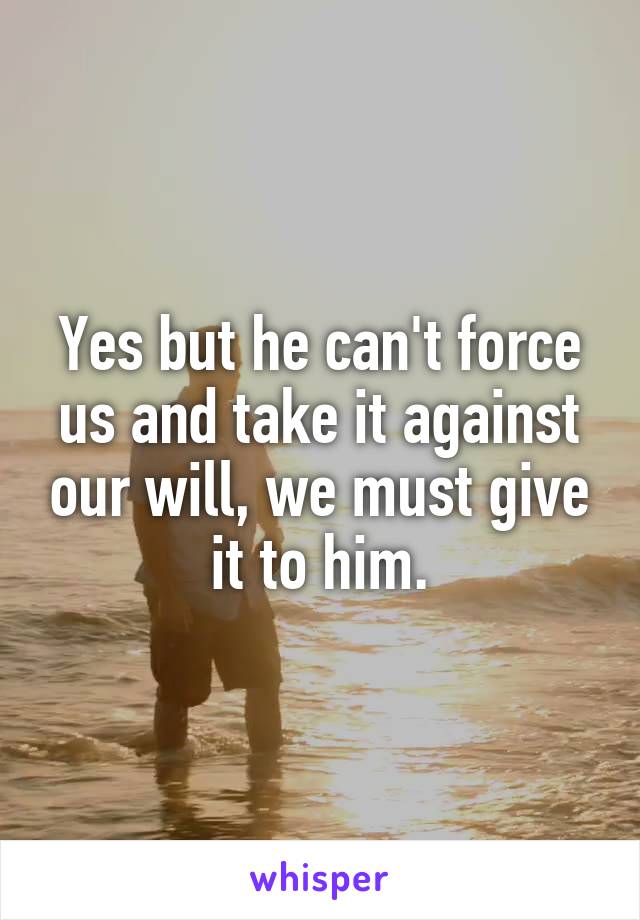 Yes but he can't force us and take it against our will, we must give it to him.