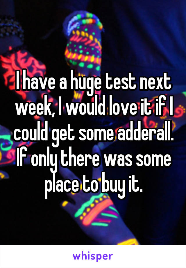 I have a huge test next week, I would love it if I could get some adderall. If only there was some place to buy it.