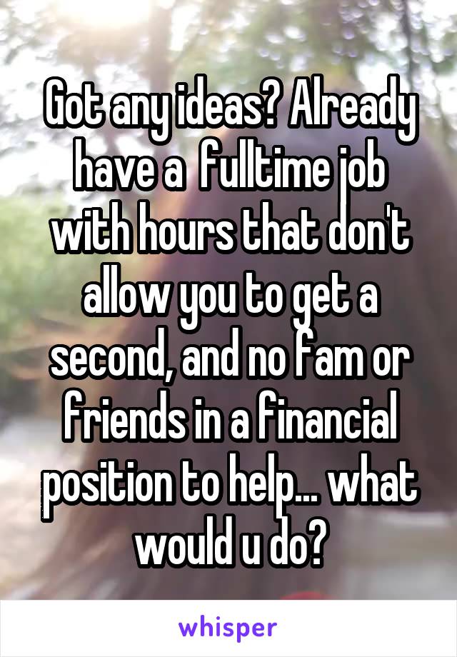 Got any ideas? Already have a  fulltime job with hours that don't allow you to get a second, and no fam or friends in a financial position to help... what would u do?
