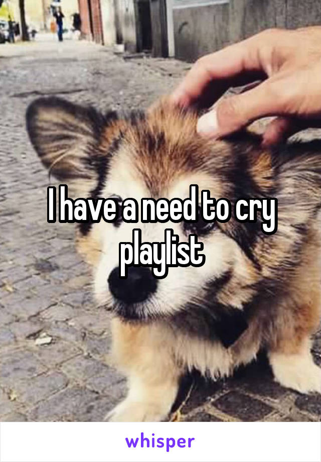 I have a need to cry playlist