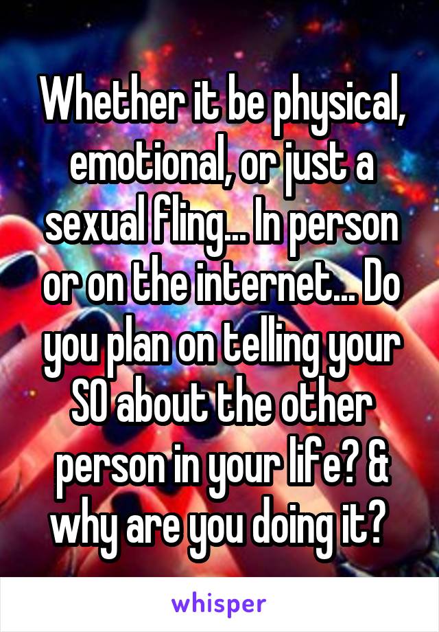 Whether it be physical, emotional, or just a sexual fling... In person or on the internet... Do you plan on telling your SO about the other person in your life? & why are you doing it? 