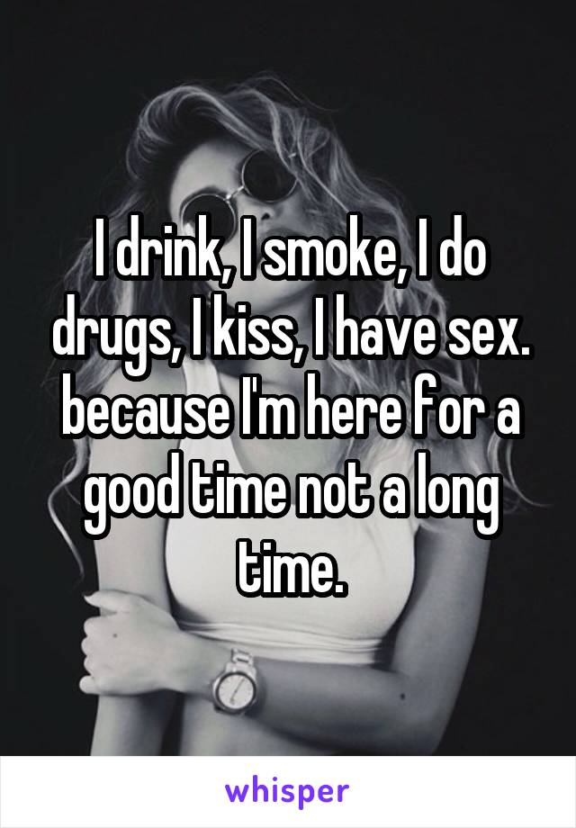 I drink, I smoke, I do drugs, I kiss, I have sex.
because I'm here for a good time not a long time.