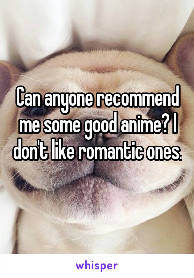 Can anyone recommend me some good anime? I don't like romantic ones. 