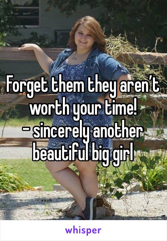 Forget them they aren’t worth your time! 
- sincerely another beautiful big girl 