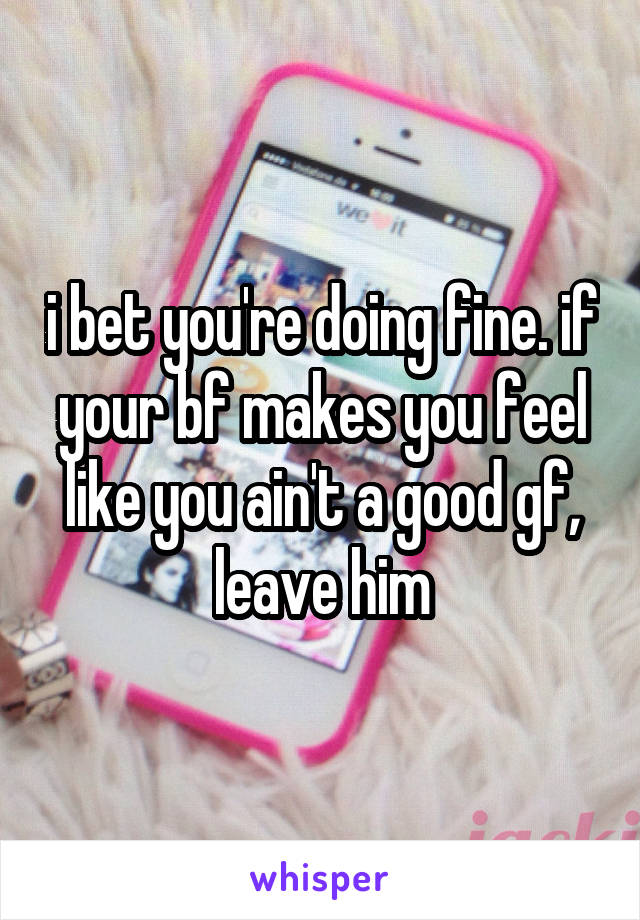 i bet you're doing fine. if your bf makes you feel like you ain't a good gf, leave him