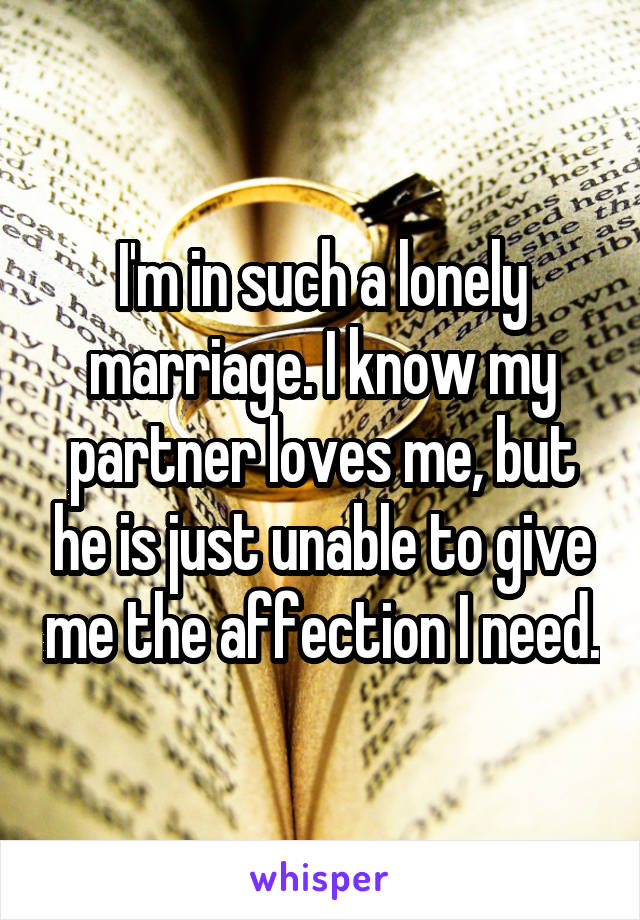 I'm in such a lonely marriage. I know my partner loves me, but he is just unable to give me the affection I need.