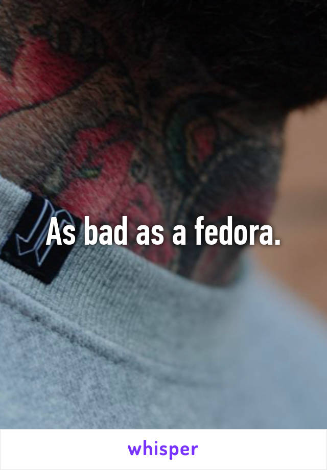 As bad as a fedora.