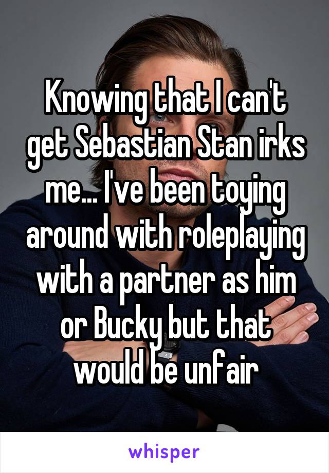 Knowing that I can't get Sebastian Stan irks me... I've been toying around with roleplaying with a partner as him or Bucky but that would be unfair