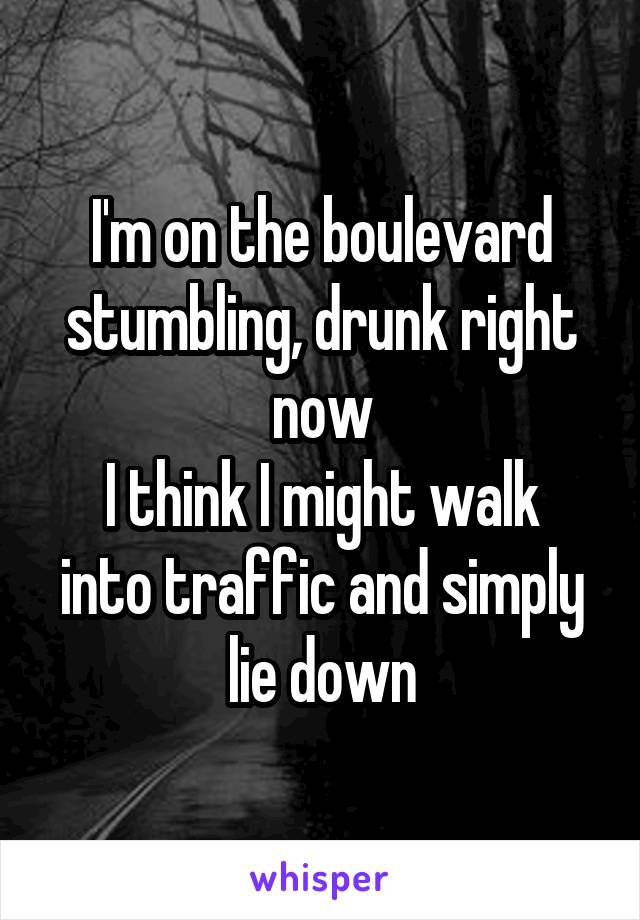 I'm on the boulevard stumbling, drunk right now
I think I might walk into traffic and simply lie down