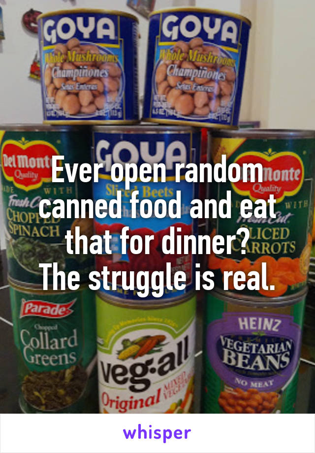 Ever open random canned food and eat that for dinner?
The struggle is real.