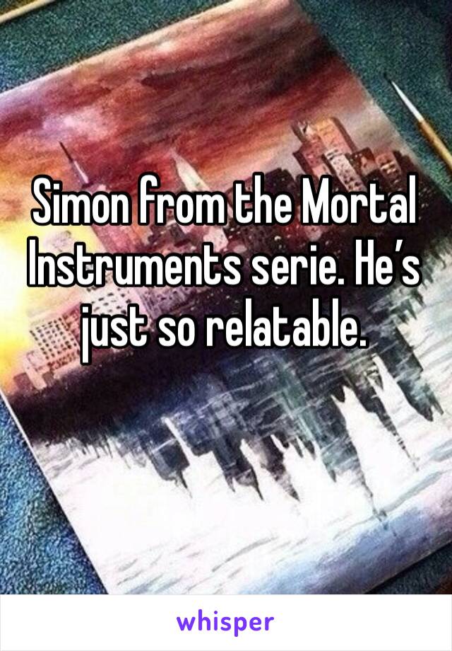 Simon from the Mortal Instruments serie. He’s just so relatable. 