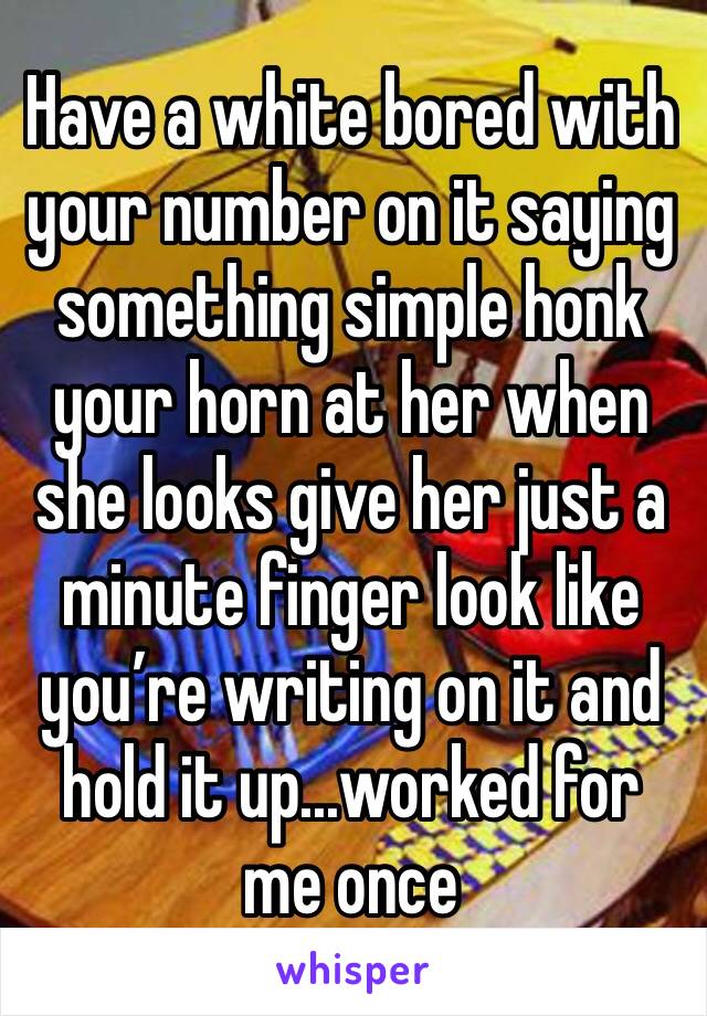 Have a white bored with your number on it saying something simple honk your horn at her when she looks give her just a minute finger look like you’re writing on it and hold it up...worked for me once