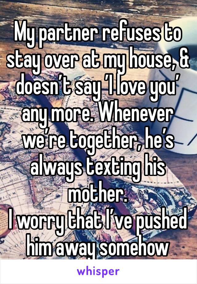 My partner refuses to stay over at my house, & doesn’t say ’I love you’ any more. Whenever we’re together, he’s always texting his mother. 
I worry that I’ve pushed him away somehow 