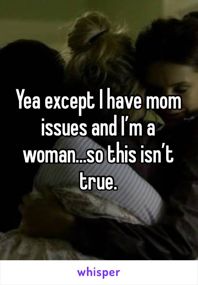 Yea except I have mom issues and I’m a woman...so this isn’t true. 