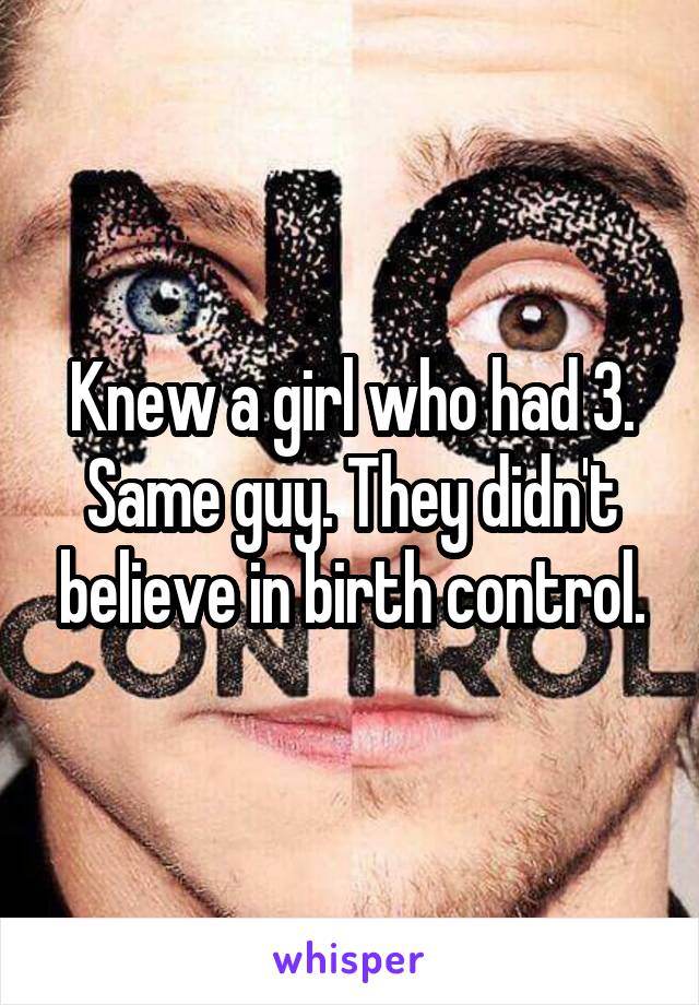 Knew a girl who had 3. Same guy. They didn't believe in birth control.