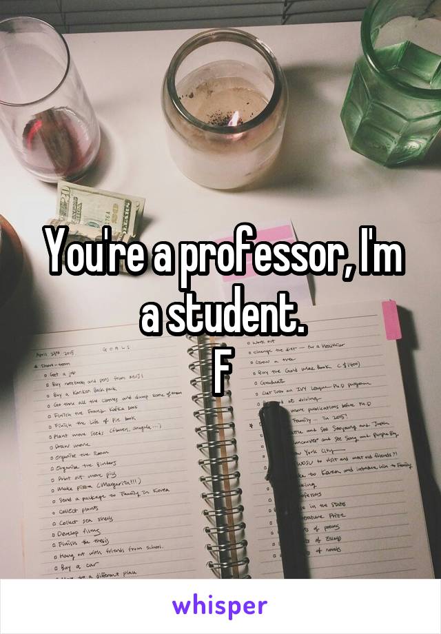 You're a professor, I'm a student.
F