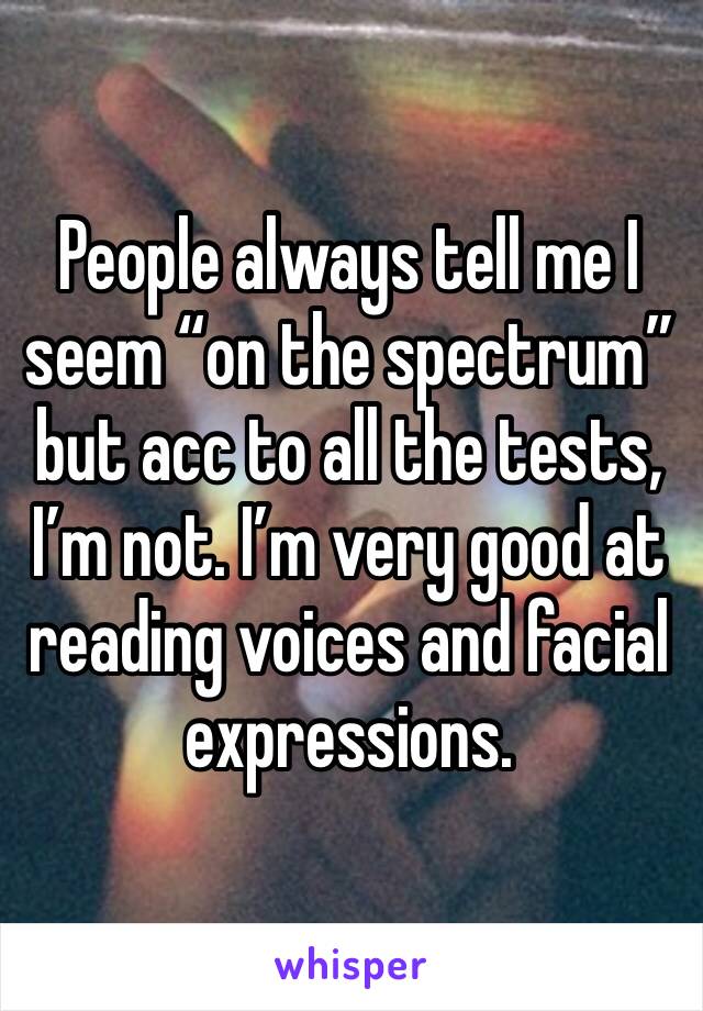 People always tell me I seem “on the spectrum” but acc to all the tests, I’m not. I’m very good at reading voices and facial expressions. 