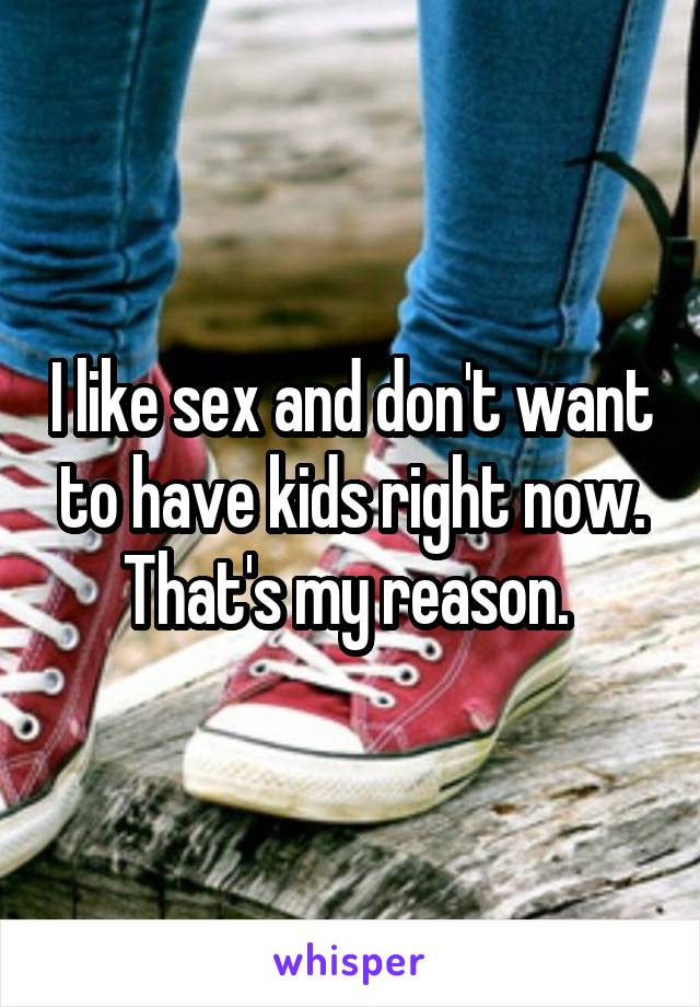 I like sex and don't want to have kids right now. That's my reason. 