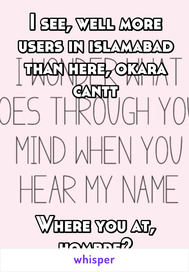 I see, well more users in islamabad than here, okara cantt





Where you at, hombre?