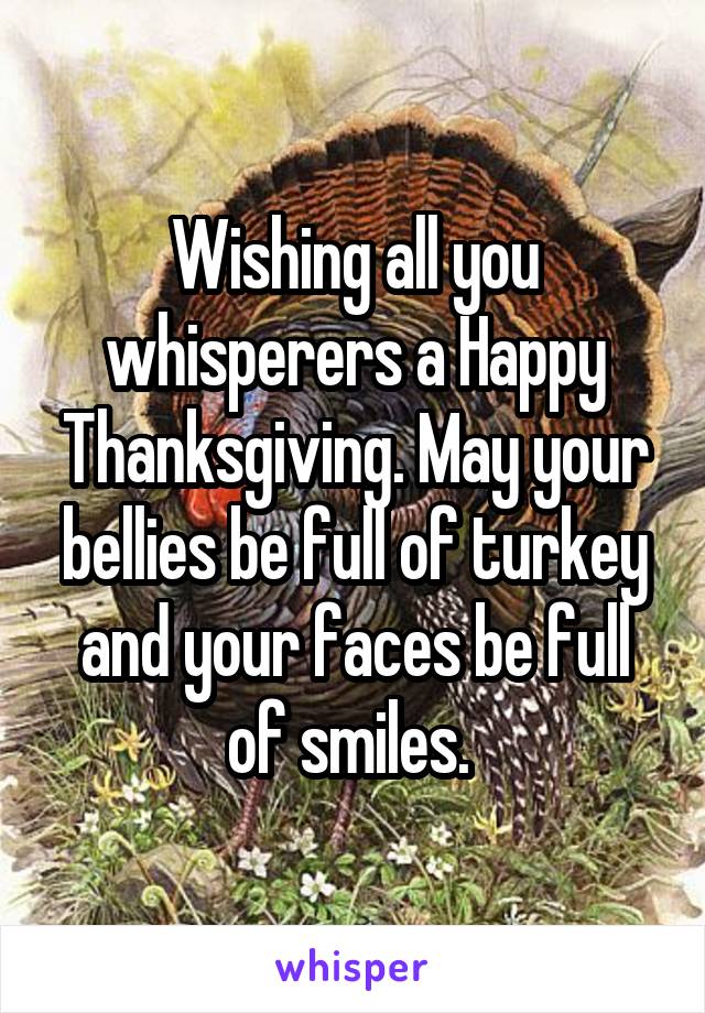 Wishing all you whisperers a Happy Thanksgiving. May your bellies be full of turkey and your faces be full of smiles. 