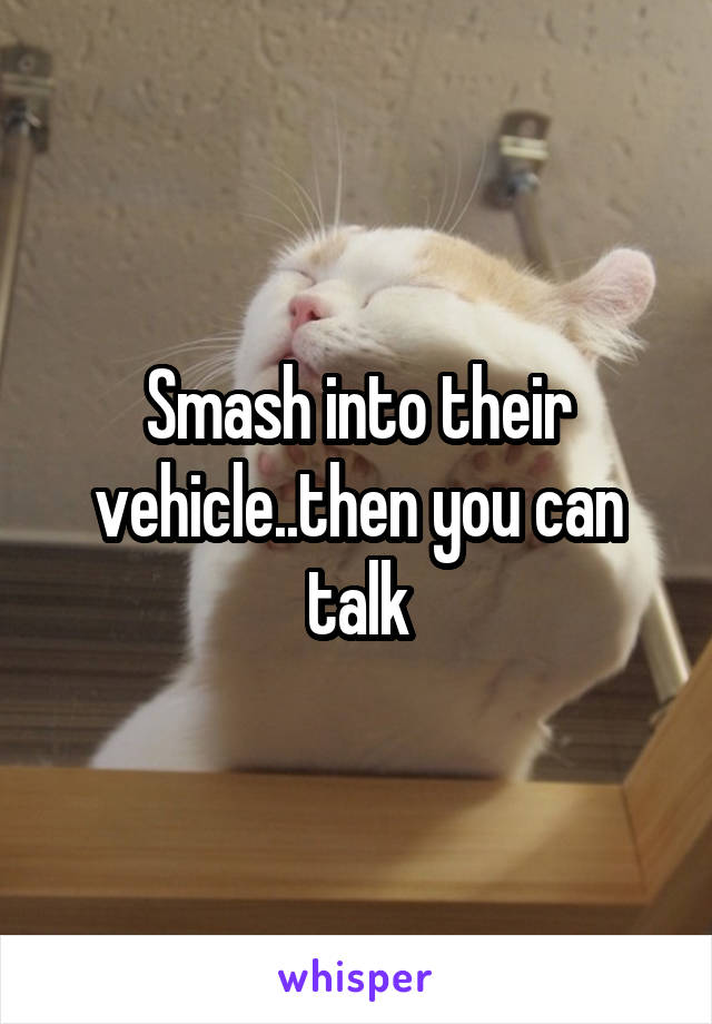 Smash into their vehicle..then you can talk