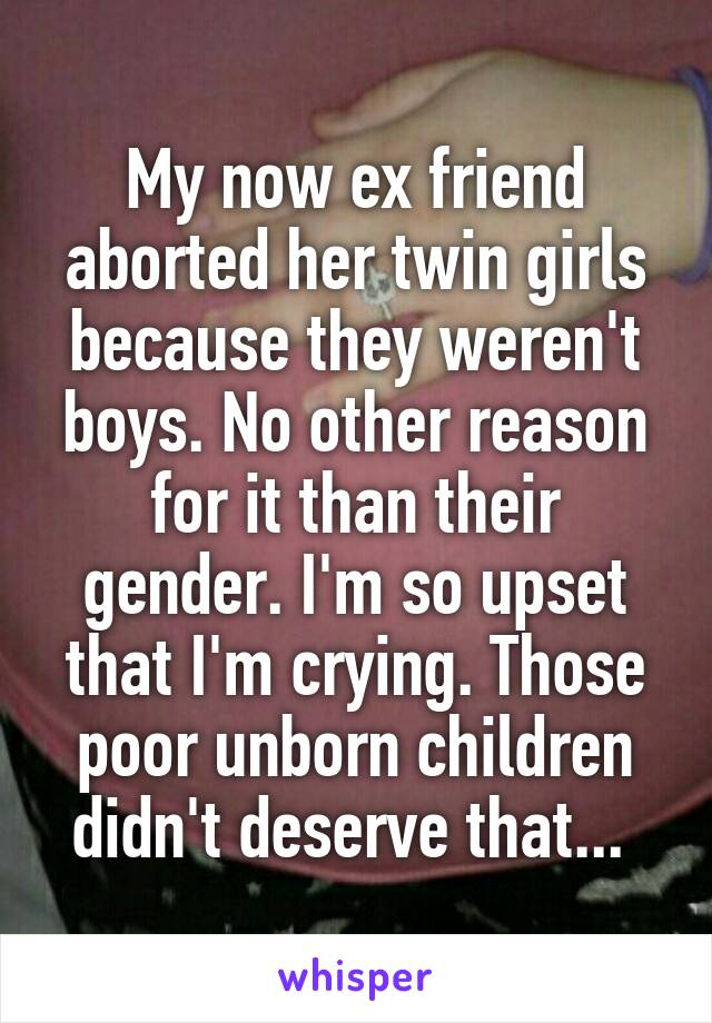 My now ex friend aborted her twin girls because they weren't boys. No other reason for it than their gender. I'm so upset that I'm crying. Those poor unborn children didn't deserve that... 