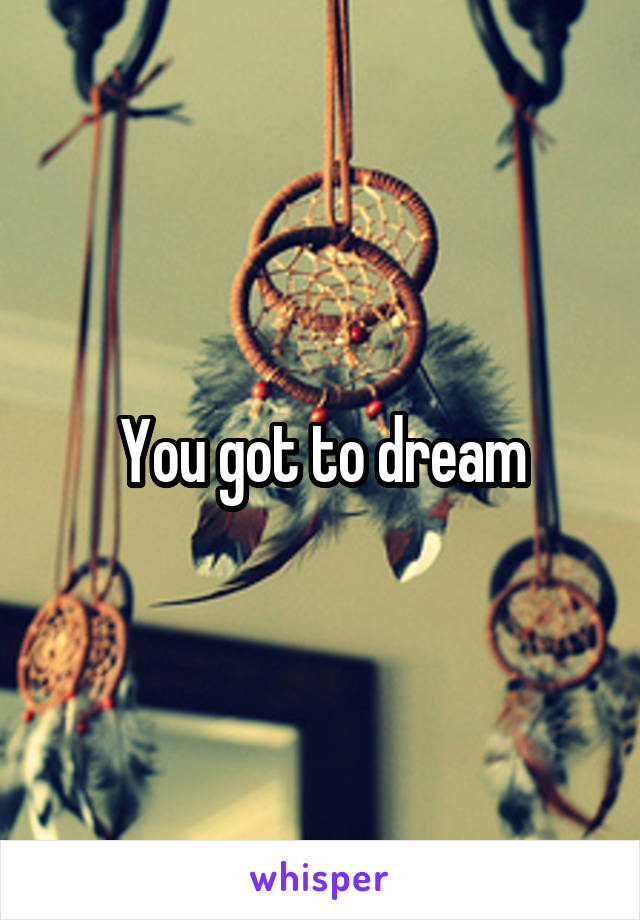 You got to dream